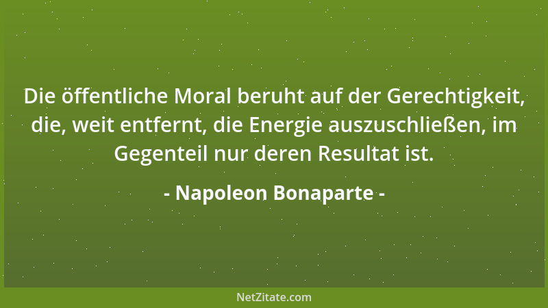 Napoleon Bonaparte - Die öffentliche Moral beruht auf der Gerechtigkeit, die, weit entfernt, die Energie auszuschließen, im...