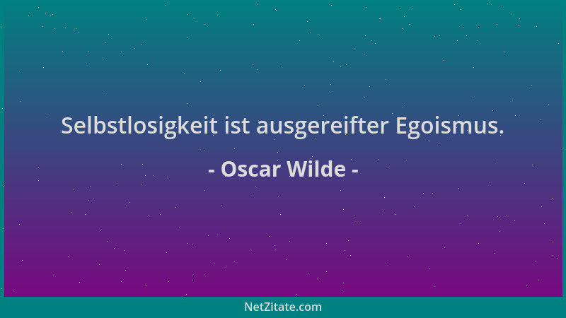 Oscar Wilde - Selbstlosigkeit ist ausgereifter Egoismus....