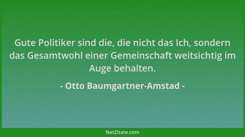 Otto Baumgartner-Amstad - Gute Politiker sind die, die nicht das Ich, sondern das Gesamtwohl einer Gemeinschaft weitsichtig...