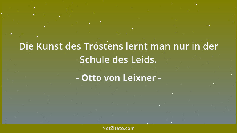 Otto von Leixner - Die Kunst des Tröstens lernt man nur in der Schule des Leids....