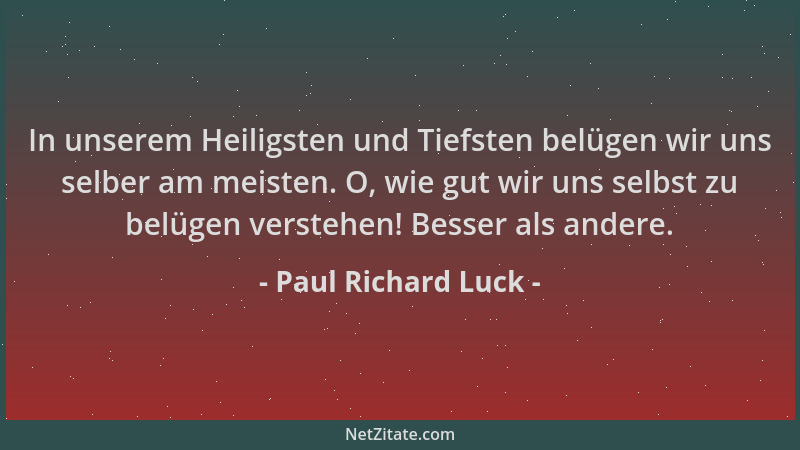 Paul Richard Luck - In unserem Heiligsten und Tiefsten belügen wir uns selber am meisten. O, wie gut wir uns selbst zu belü...