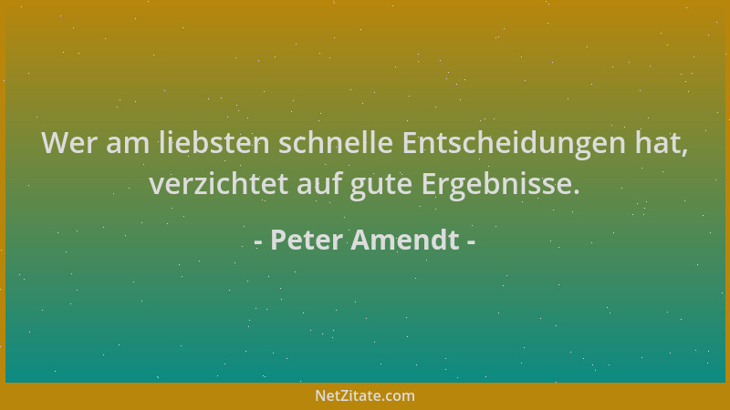 Peter Amendt - Wer am liebsten schnelle Entscheidungen hat, verzichtet auf gute Ergebnisse....