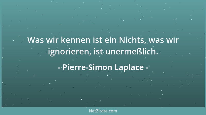 Pierre-Simon Laplace - Was wir kennen ist ein Nichts, was wir ignorieren, ist unermeßlich....