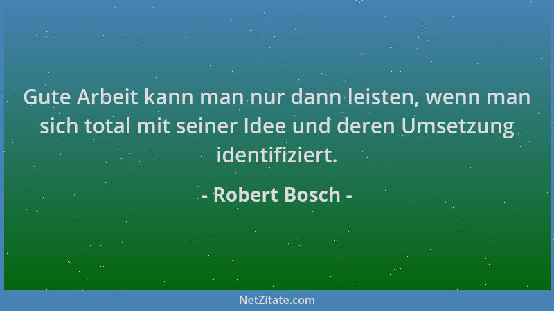 Robert Bosch - Gute Arbeit kann man nur dann leisten, wenn man sich total mit seiner Idee und deren Umsetzung identifiziert...