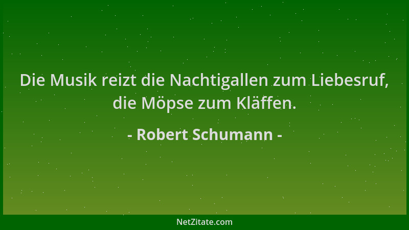 Robert Schumann - Die Musik reizt die Nachtigallen zum Liebesruf, die Möpse zum Kläffen....