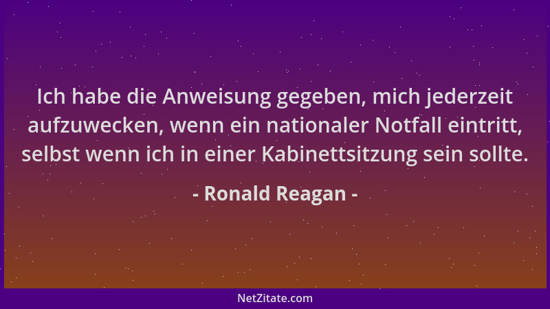 Ronald Reagan - Ich habe die Anweisung gegeben, mich jederzeit aufzuwecken, wenn ein nationaler Notfall eintritt, selbst we...
