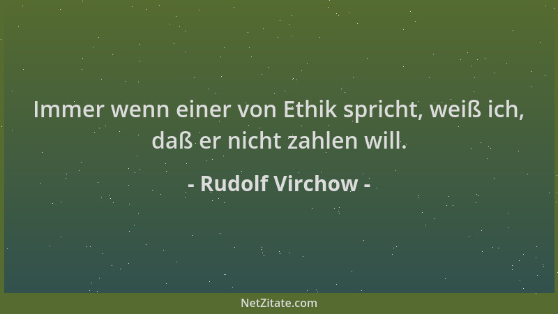 Rudolf Virchow - Immer wenn einer von Ethik spricht, weiß ich, daß er nicht zahlen will....