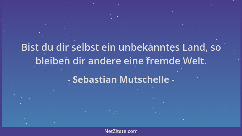 Sebastian Mutschelle - Bist du dir selbst ein unbekanntes Land, so bleiben dir andere eine fremde Welt....