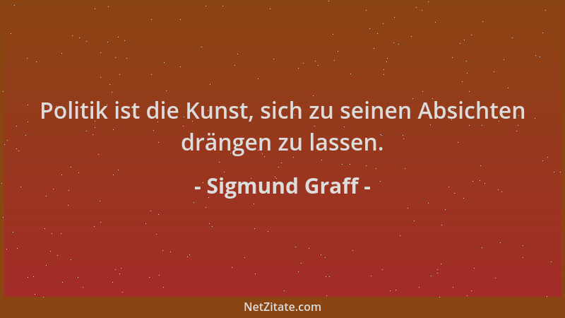 Sigmund Graff - Politik ist die Kunst, sich zu seinen Absichten drängen zu lassen....