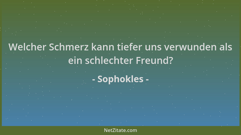 Sophokles - Welcher Schmerz kann tiefer uns verwunden als ein schlechter Freund?...