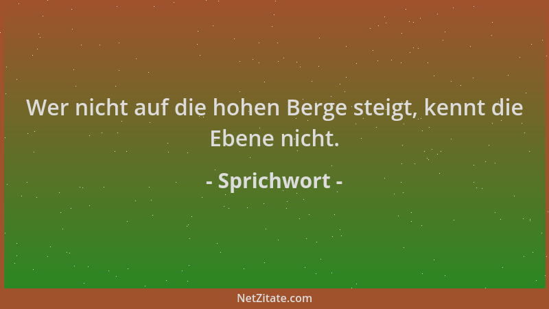 Sprichwort - Wer nicht auf die hohen Berge steigt, kennt die Ebene nicht....