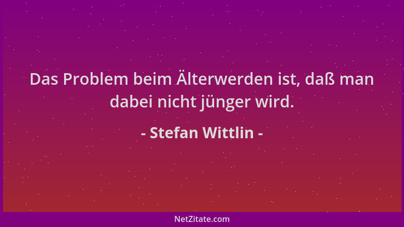 Stefan Wittlin - Das Problem beim Älterwerden ist, daß man dabei nicht jünger wird....