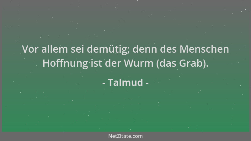 Talmud - Vor allem sei demütig; denn des Menschen Hoffnung ist der Wurm (das Grab)....