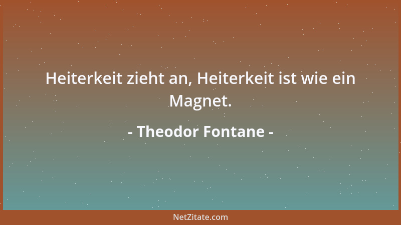 Theodor Fontane - Heiterkeit zieht an, Heiterkeit ist wie ein Magnet....