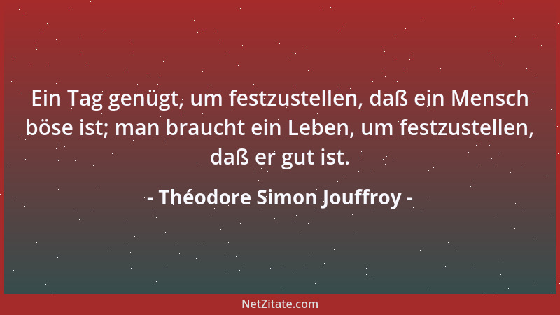 Théodore Simon Jouffroy - Ein Tag genügt, um festzustellen, daß ein Mensch böse ist; man braucht ein Leben, um festzustelle...