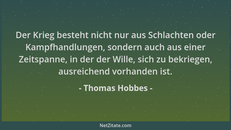 Thomas Hobbes - Der Krieg besteht nicht nur aus Schlachten oder Kampfhandlungen, sondern auch aus einer Zeitspanne, in der...