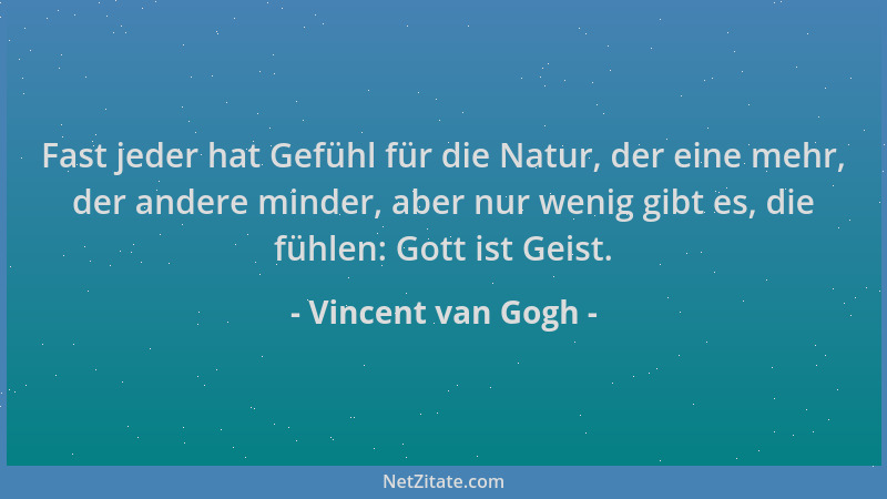 Vincent van Gogh - Fast jeder hat Gefühl für die Natur, der eine mehr, der andere minder, aber nur wenig gibt es, die fühle...
