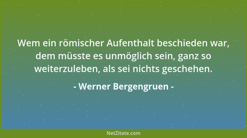 Werner Bergengruen - Wem ein römischer Aufenthalt beschieden war, dem müsste es unmöglich sein, ganz so weiterzuleben, als...