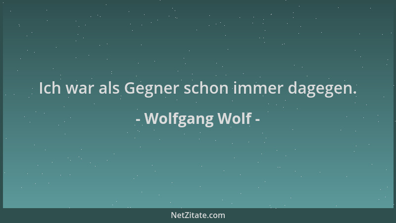 Wolfgang Wolf - Ich war als Gegner schon immer dagegen....