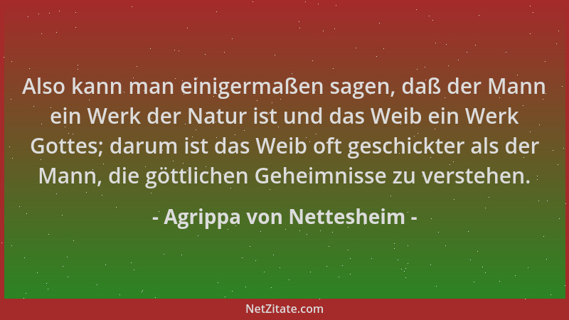 Agrippa von Nettesheim - Also kann man einigermaßen sagen, daß der Mann ein Werk der Natur ist und das Weib ein Werk Gottes...