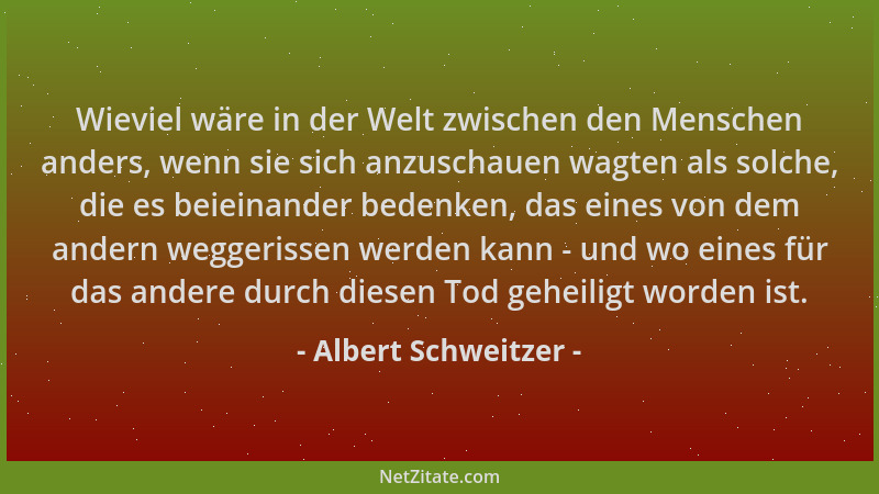 Albert Schweitzer - Wieviel wäre in der Welt zwischen den Menschen anders, wenn sie sich anzuschauen wagten als solche, die...
