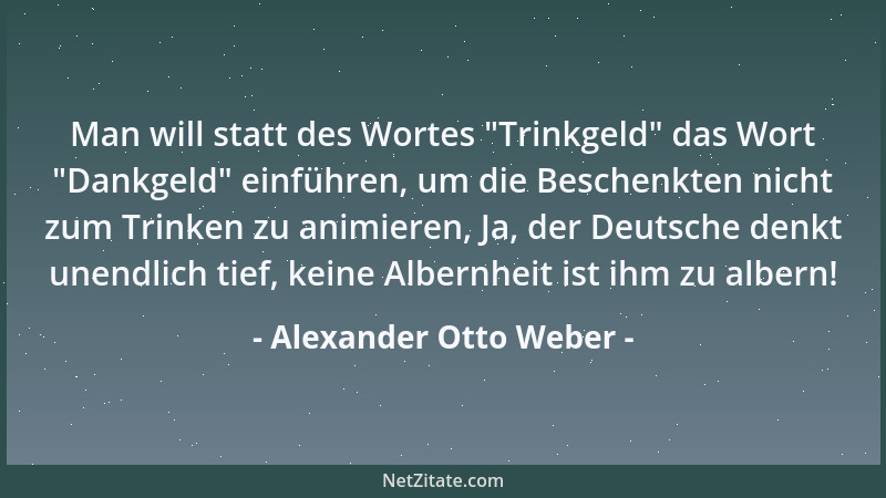 Alexander Otto Weber - Man will statt des Wortes  "Trinkgeld " das Wort  "Dankgeld " einführen, um die Beschenkten nicht zum Tr...