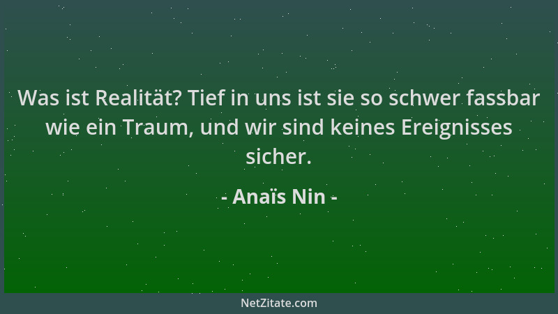 Anaïs Nin - Was ist Realität? Tief in uns ist sie so schwer fassbar wie ein Traum, und wir sind keines Ereignisses sicher....