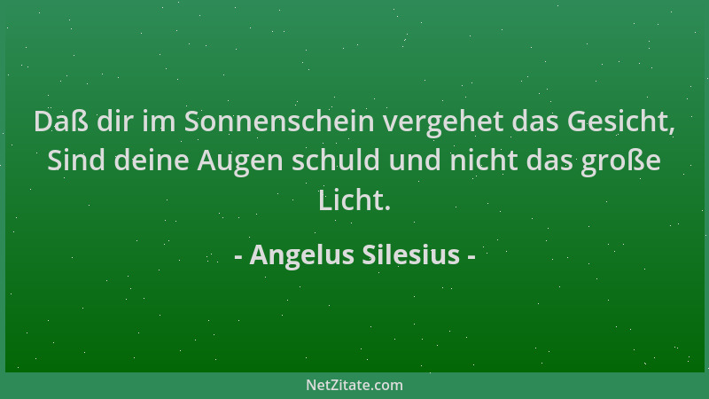 Angelus Silesius - Daß dir im Sonnenschein vergehet das Gesicht, Sind deine Augen schuld und nicht das große Licht....