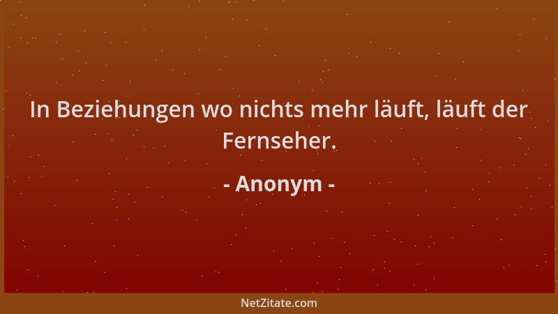 Anonym - In Beziehungen wo nichts mehr läuft, läuft der Fernseher....