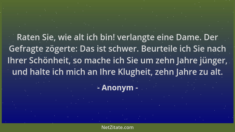 Anonym - Raten Sie, wie alt ich bin! verlangte eine Dame. Der Gefragte zögerte: Das ist schwer. Beurteile ich Sie nach Ihre...