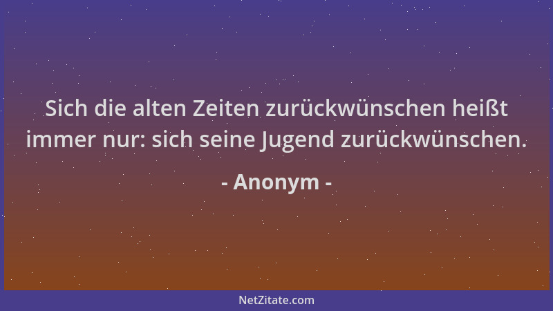 Anonym - Sich die alten Zeiten zurückwünschen heißt immer nur: sich seine Jugend zurückwünschen....