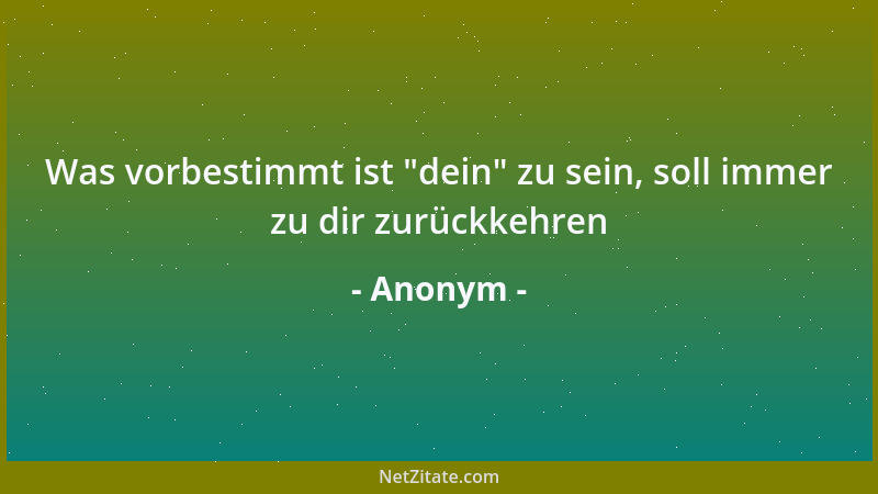Anonym - Was vorbestimmt ist  "dein " zu sein, soll immer zu dir zurückkehren...