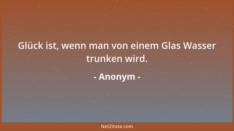 Anonym - Glück ist, wenn man von einem Glas Wasser trunken wird....