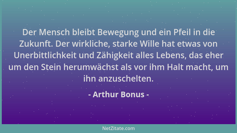 Arthur Bonus - Der Mensch bleibt Bewegung und ein Pfeil in die Zukunft. Der wirkliche, starke Wille hat etwas von Unerbittl...