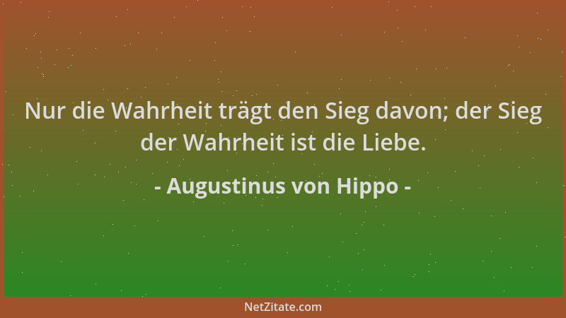 Augustinus von Hippo - Nur die Wahrheit trägt den Sieg davon; der Sieg der Wahrheit ist die Liebe....