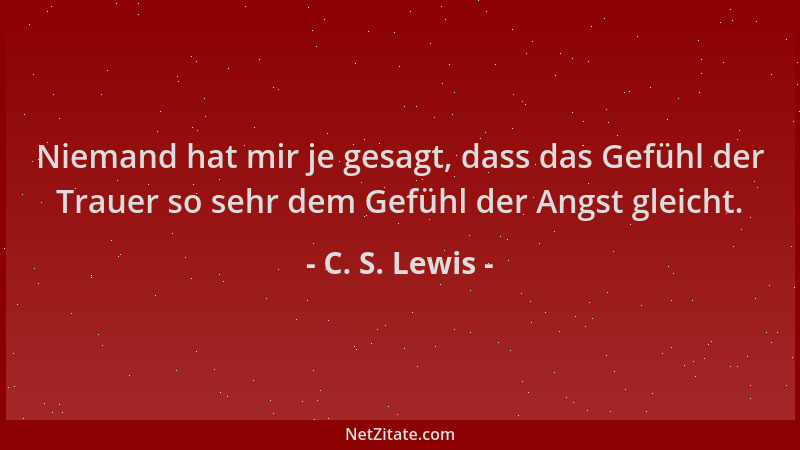 C. S. Lewis - Niemand hat mir je gesagt, dass das Gefühl der Trauer so sehr dem Gefühl der Angst gleicht....