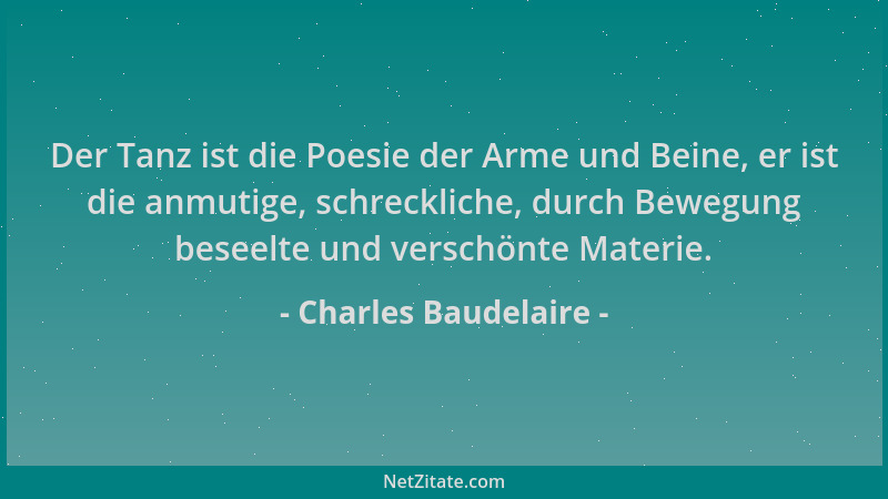 Charles Baudelaire - Der Tanz ist die Poesie der Arme und Beine, er ist die anmutige, schreckliche, durch Bewegung beseelte...
