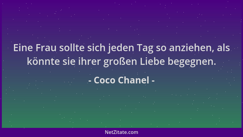 Coco Chanel - Eine Frau sollte sich jeden Tag so anziehen, als könnte sie ihrer großen Liebe begegnen....