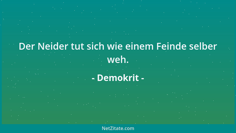 Demokrit - Der Neider tut sich wie einem Feinde selber weh....