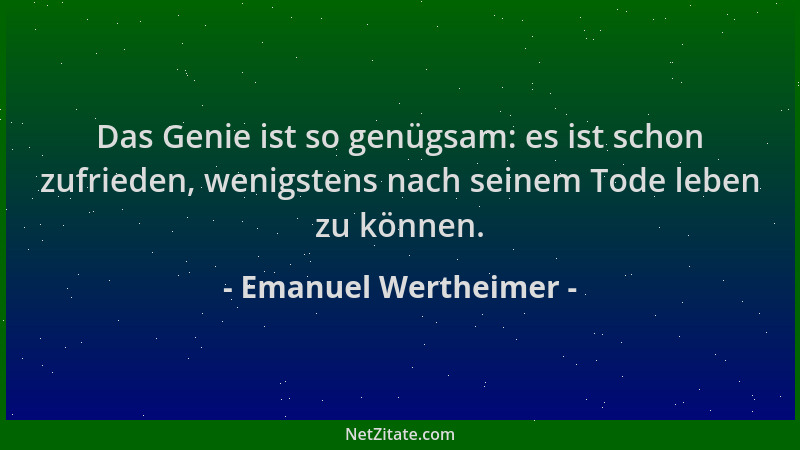Emanuel Wertheimer - Das Genie ist so genügsam: es ist schon zufrieden, wenigstens nach seinem Tode leben zu können....