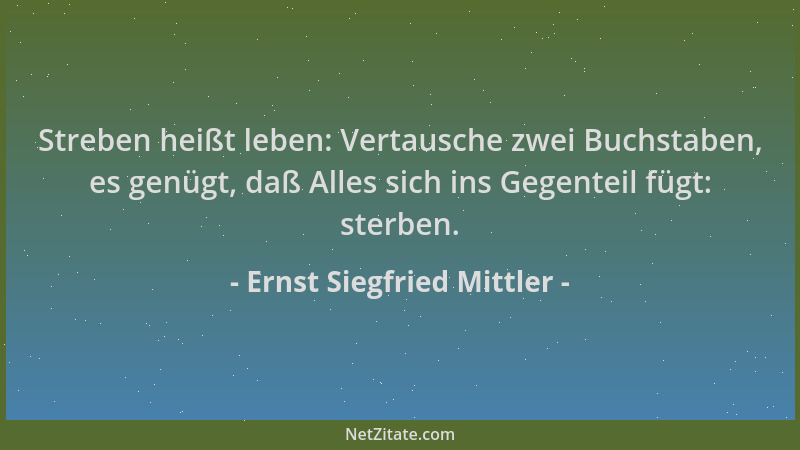 Ernst Siegfried Mittler - Streben heißt leben: Vertausche zwei Buchstaben, es genügt, daß Alles sich ins Gegenteil fügt: st...