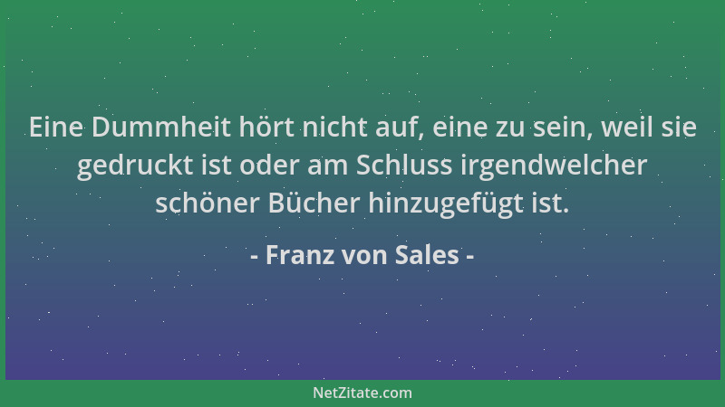 Franz von Sales - Eine Dummheit hört nicht auf, eine zu sein, weil sie gedruckt ist oder am Schluss irgendwelcher schöner B...