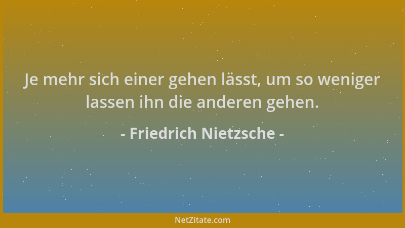 Friedrich Nietzsche - Je mehr sich einer gehen lässt, um so weniger lassen ihn die anderen gehen....