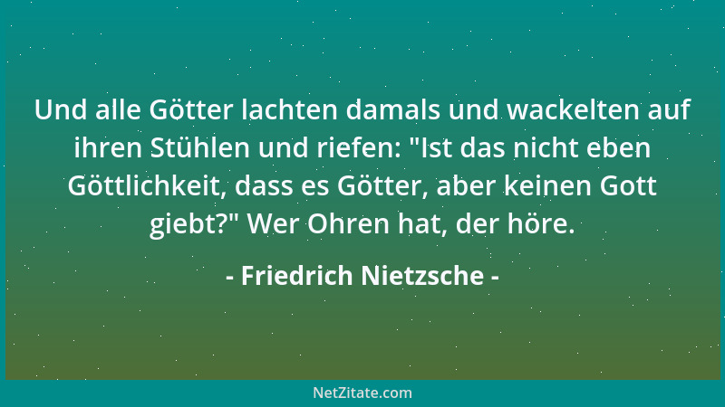 Friedrich Nietzsche - Und alle Götter lachten damals und wackelten auf ihren Stühlen und riefen:  "Ist das nicht eben Göttli...