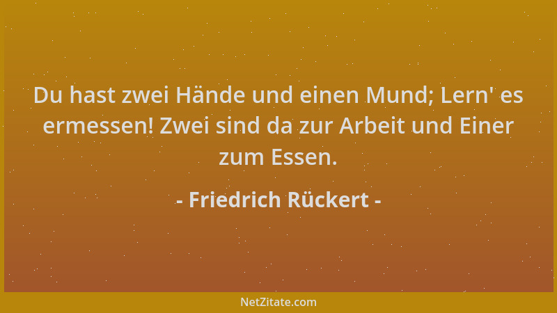 Friedrich Rückert - Du hast zwei Hände und einen Mund; Lern ' es ermessen! Zwei sind da zur Arbeit und Einer zum Essen....