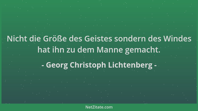 Georg Christoph Lichtenberg - Nicht die Größe des Geistes sondern des Windes hat ihn zu dem Manne gemacht....