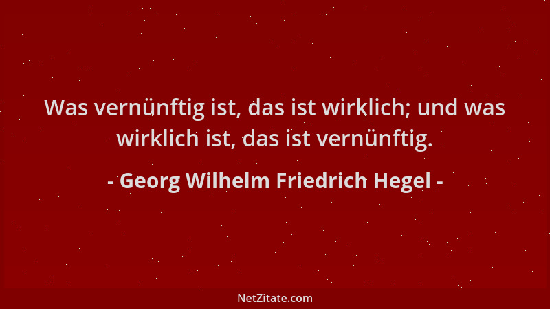 Georg Wilhelm Friedrich Hegel - Was vernünftig ist, das ist wirklich; und was wirklich ist, das ist vernünftig....