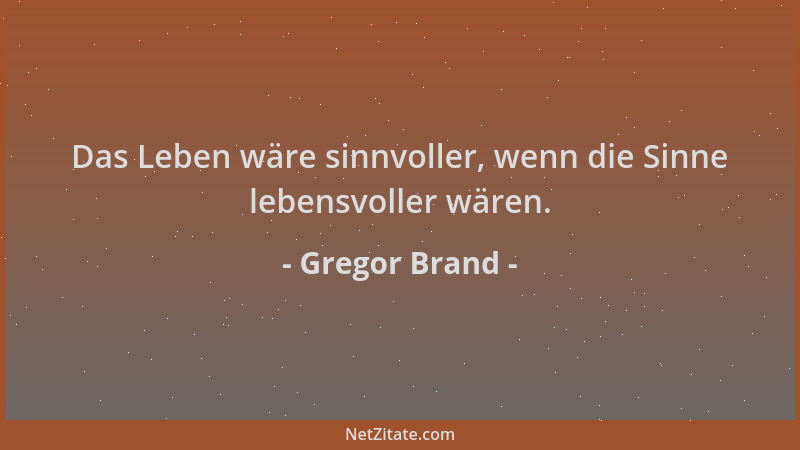 Gregor Brand - Das Leben wäre sinnvoller, wenn die Sinne lebensvoller wären....