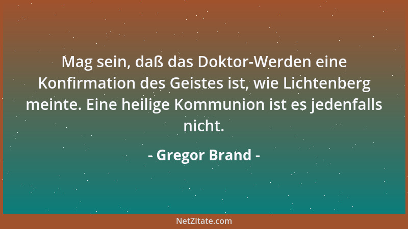Gregor Brand - Mag sein, daß das Doktor-Werden eine Konfirmation des Geistes ist, wie Lichtenberg meinte. Eine heilige Komm...