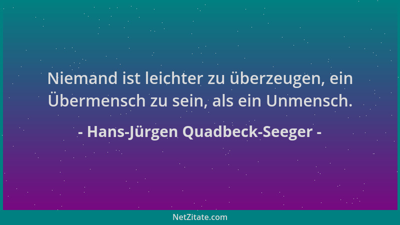 Hans-Jürgen Quadbeck-Seeger - Niemand ist leichter zu überzeugen, ein Übermensch zu sein, als ein Unmensch....